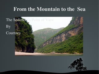 From the Mountain to the  Sea The Sediment's Point of View By Courtney 