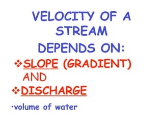 VELOCITY OF A STREAM  DEPENDS ON: SLOPE  (GRADIENT)   AND DISCHARGE volume of water 