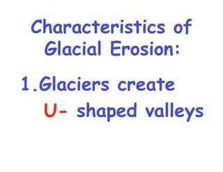 1.Glaciers create   U-  shaped valleys  Characteristics of Glacial Erosion:   