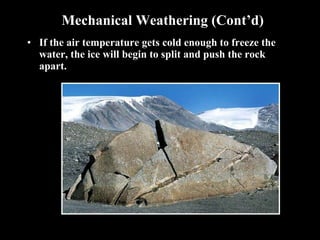 Mechanical Weathering (Cont’d) If the air temperature gets cold enough to freeze the water, the ice will begin to split and push the rock apart. 