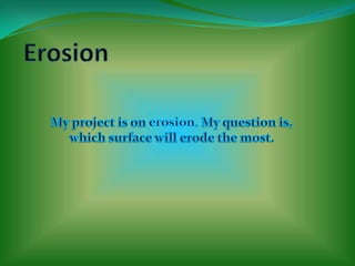 Erosion My project is on erosion. My question is, which surface will erode the most. 