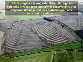 Tile Drainage - it is well established through both
scientific investigation and farmer observations that
   improved drainage reduces surface runoff and
                transport of sediment.
 