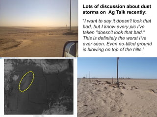 Lots of discussion about dust
storms on Ag Talk recently:
―I want to say it doesn't look that
bad, but I know every pic I've
taken "doesn't look that bad."
This is definitely the worst I've
ever seen. Even no-tilled ground
is blowing on top of the hills.‖
 