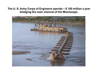 The U. S. Army Corps of Engineers spends ~ $ 100 million a year
          dredging the main channel of the Mississippi.
 