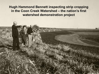 Hugh Hammond Bennett inspecting strip cropping
 in the Coon Creek Watershed – the nation’s first
         watershed demonstration project
 