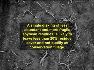 A single disking of less
 abundant and more fragile
soybean residues is likely to
leave less than 20% residue
  cover and not qualify as
    conservation tillage.
 