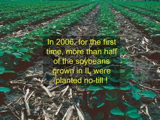 In 2006, for the first
time, more than half
  of the soybeans
  grown in IL were
   planted no-till !
 