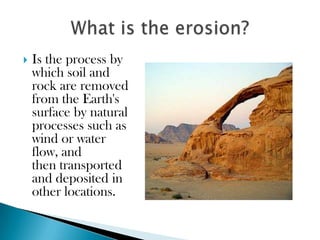    Is the process by
    which soil and
    rock are removed
    from the Earth's
    surface by natural
    processes such as
    wind or water
    flow, and
    then transported
    and deposited in
    other locations.
 