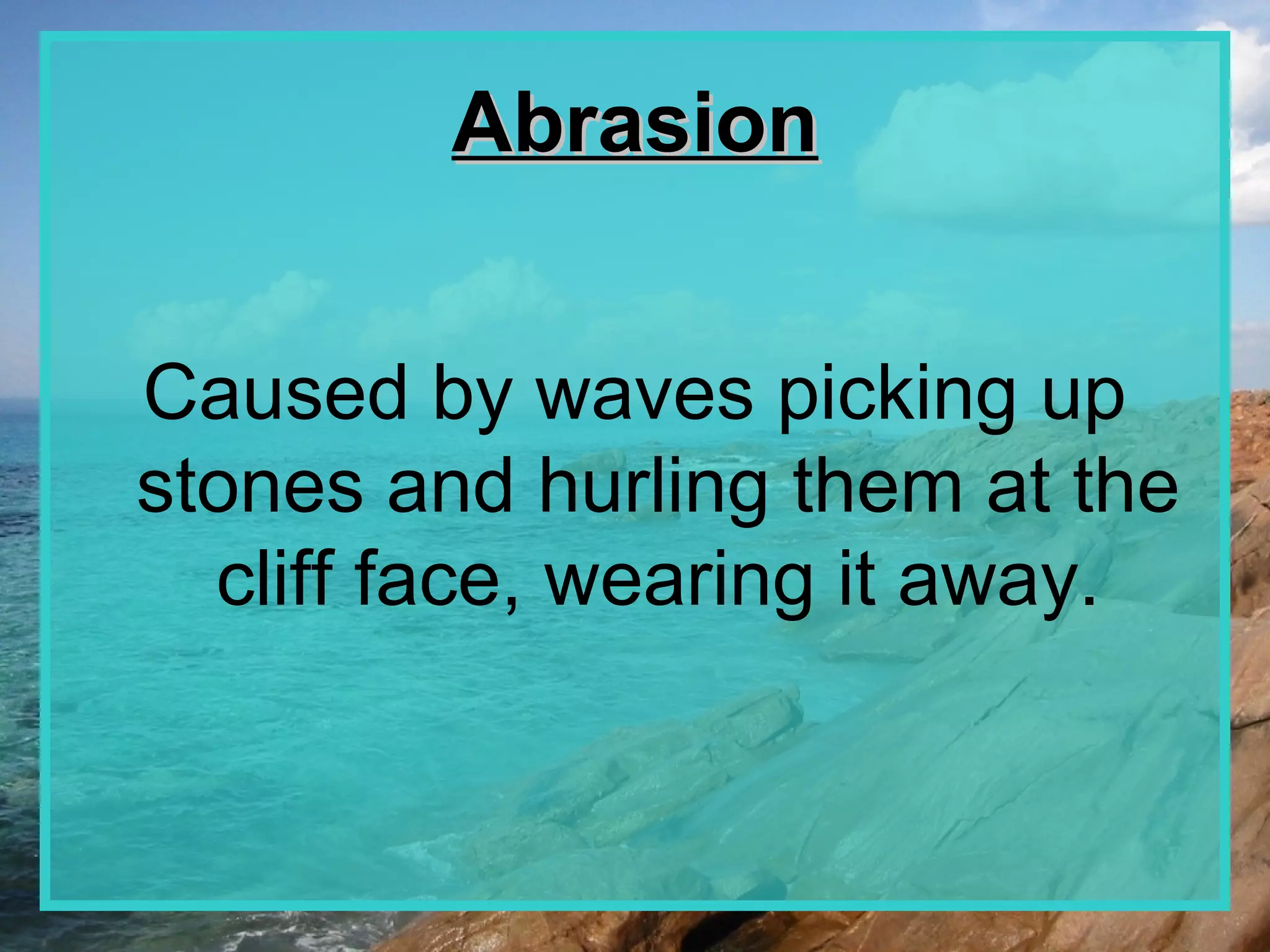 Abrasion


Caused by waves picking up
stones and hurling them at the
  cliff face, wearing it away.
 