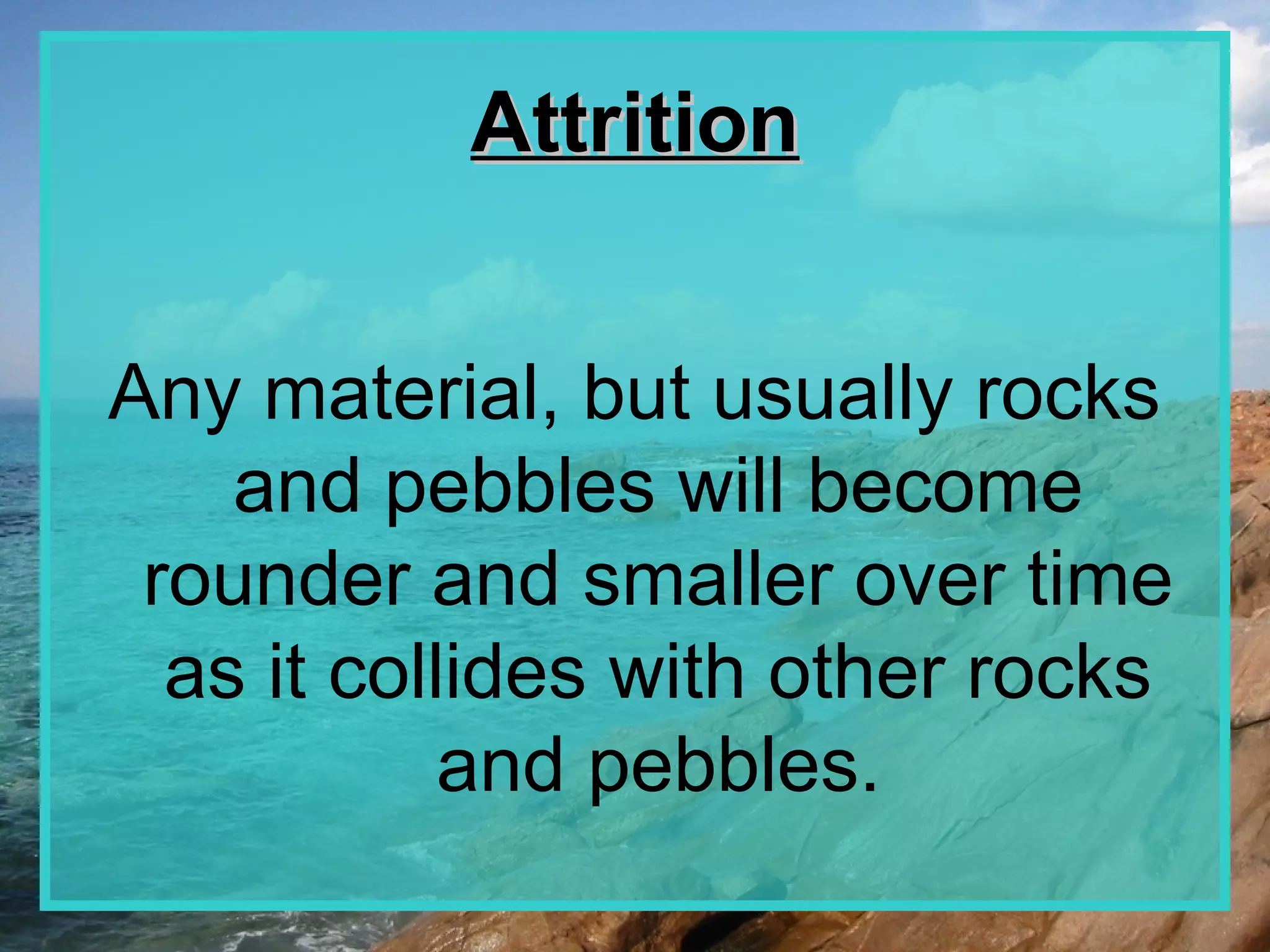 Attrition


Any material, but usually rocks
    and pebbles will become
 rounder and smaller over time
  as it collides with other rocks
            and pebbles.
 