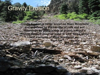 Gravity Erosion
Gravity Erosion is better known as Mass Movement
and is defined as the transfer of rock and soil
downslope...