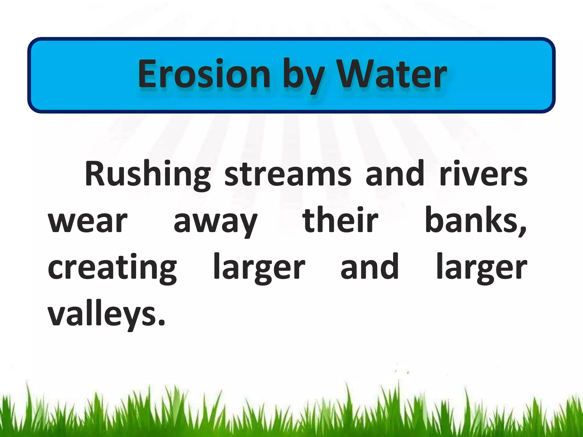 Erosion by Water
Rushing streams and rivers
wear away their banks,
larger
creating larger and
valleys.
 
