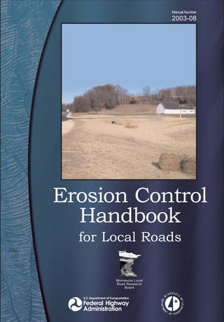 Erosion Control
Handbook
for Local Roads
M
I N N E S OT A
DEPARTME
N T
OF T R A N S
PORTATION
Federal Highway
Administration
U.S. Department of Transportation
Manual Number
2003-08
Minnesota Local
Road Research
Board
 