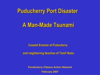Puducherry Port Disaster  A Man-Made Tsunami Coastal Erosion at Puducherry    and neighboring beaches of Tamil Nadu Pondicherry Citizens Action Network February 2007 