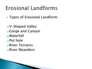  Types of Erosional Landform: 
V-Shaped Valley 
Gorge and Canyon 
Waterfall 
 Pot hole 
 River Terraces 
 River Meanders 
 