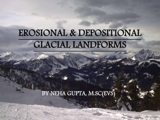 EROSIONAL & DEPOSITIONAL
GLACIAL LANDFORMS
BY NEHA GUPTA, M.SC(EVS)
 