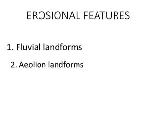 EROSIONAL FEATURES
1. Fluvial landforms
2. Aeolion landforms
 