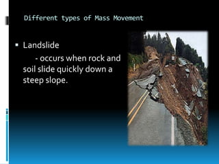 Different types of Mass Movement
 Landslide
- occurs when rock and
soil slide quickly down a
steep slope.
 