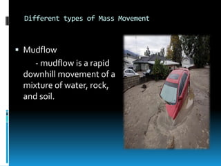 Different types of Mass Movement
 Mudflow
- mudflow is a rapid
downhill movement of a
mixture of water, rock,
and soil.
 