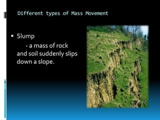 Different types of Mass Movement
 Slump
- a mass of rock
and soil suddenly slips
down a slope.
 
