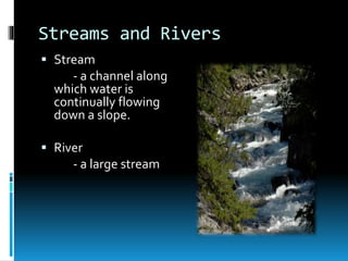Streams and Rivers
 Stream
- a channel along
which water is
continually flowing
down a slope.
 River
- a large stream
 