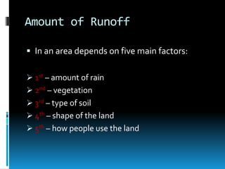 Amount of Runoff
 In an area depends on five main factors:
 1st – amount of rain
 2nd – vegetation
 3rd – type of soil
 4th – shape of the land
 5th – how people use the land
 