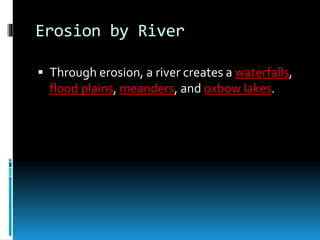 Erosion by River
 Through erosion, a river creates a waterfalls,
flood plains, meanders, and oxbow lakes.
 