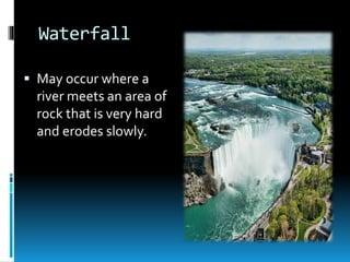Waterfall
 May occur where a
river meets an area of
rock that is very hard
and erodes slowly.
 