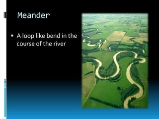 Meander
 A loop like bend in the
course of the river
 