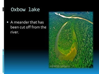 Oxbow lake
 A meander that has
been cut off from the
river.
 