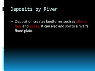 Deposits by River
 Deposition creates landforms such as alluvial
fans and deltas. It can also add soil to a river’s
flood plain.
 