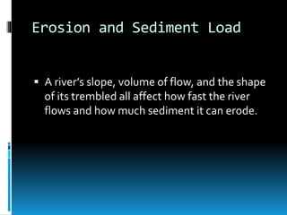 Erosion and Sediment Load
 A river’s slope, volume of flow, and the shape
of its trembled all affect how fast the river
flows and how much sediment it can erode.
 