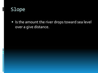 Slope
 Is the amount the river drops toward sea level
over a give distance.
 