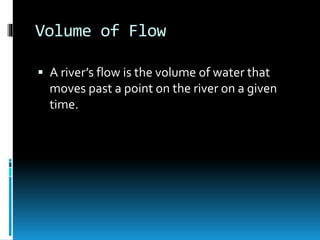 Volume of Flow
 A river’s flow is the volume of water that
moves past a point on the river on a given
time.
 