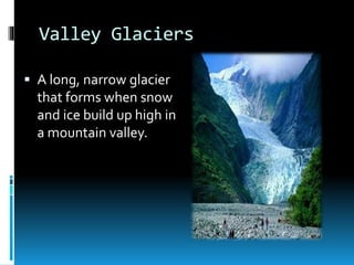 Valley Glaciers
 A long, narrow glacier
that forms when snow
and ice build up high in
a mountain valley.
 