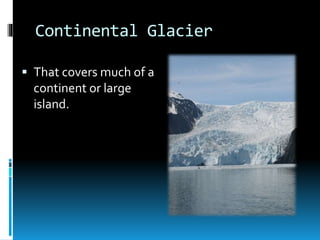 Continental Glacier
 That covers much of a
continent or large
island.
 