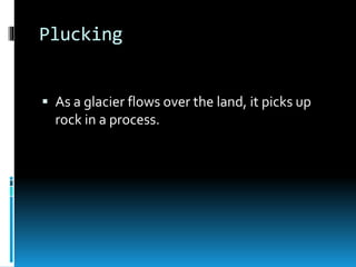 Plucking
 As a glacier flows over the land, it picks up
rock in a process.
 