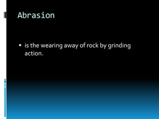 Abrasion
 is the wearing away of rock by grinding
action.
 