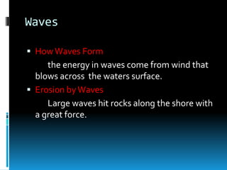 Waves
 HowWaves Form
the energy in waves come from wind that
blows across the waters surface.
 Erosion byWaves
Large waves hit rocks along the shore with
a great force.
 