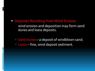  Deposits Resulting fromWind Erosion
wind erosion and deposition may form sand
dunes and loess deposits.
 Sand dunes – a deposit of windblown sand.
 Loess – fine, wind deposit sediment.
 