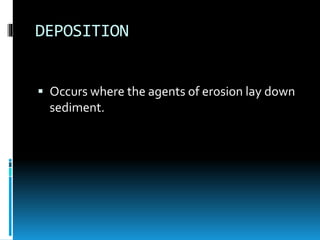 DEPOSITION
 Occurs where the agents of erosion lay down
sediment.
 