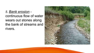 5. Bank erosion -
continuous flow of water
wears out stones along
the bank of streams and
rivers.
 