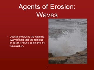 Agents of Erosion: 
Waves 
• Coastal erosion is the wearing 
away of land and the removal 
of beach or dune sediments by 
wave action. 
7 
 