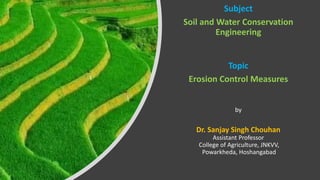 Subject
Soil and Water Conservation
Engineering
Topic
Erosion Control Measures
by
Dr. Sanjay Singh Chouhan
Assistant Professor
College of Agriculture, JNKVV,
Powarkheda, Hoshangabad
 