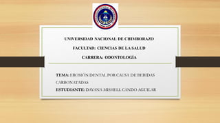 UNIVERSIDAD NACIONAL DE CHIMBORAZO
FACULTAD: CIENCIAS DE LA SALUD
CARRERA: ODONTOLOGÍA
TEMA: EROSIÓN DENTAL POR CAUSA DE BEBIDAS
CARBONATADAS
ESTUDIANTE: DAYANA MISHELL CANDO AGUILAR
 