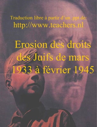 Traduction libre à partir d’un .ppt de: http://www.teachers.nl Erosion des droits des Juifs de mars 1933 à février 1945 