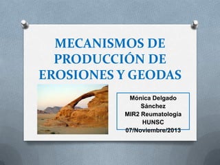 MECANISMOS DE
PRODUCCIÓN DE
EROSIONES Y GEODAS
Mónica Delgado
Sánchez
MIR2 Reumatología
HUNSC
07/Noviembre/2013

 