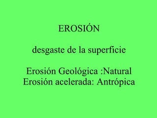 EROSIÓN desgaste de la superficie Erosión Geológica :Natural Erosión acelerada: Antrópica 
