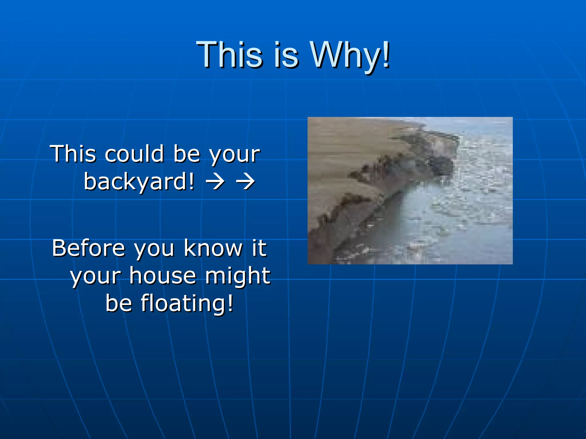 This is Why!

This could be your
   backyard!  

Before you know it
 your house might
    be floating!
 