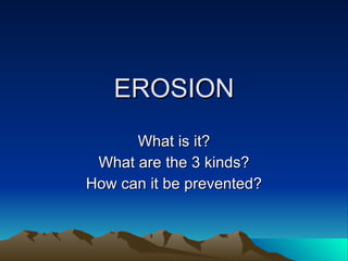 EROSION
      What is it?
 What are the 3 kinds?
How can it be prevented?
 